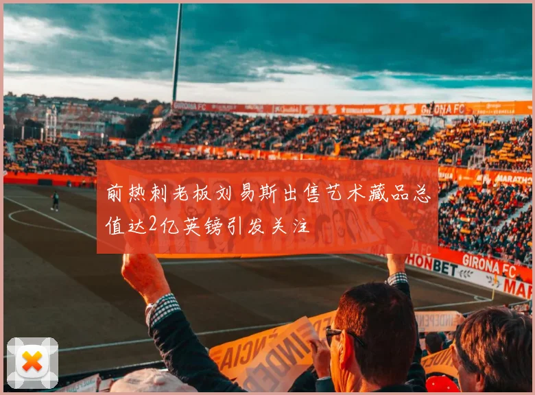 前热刺老板刘易斯出售艺术藏品总值达2亿英镑引发关注