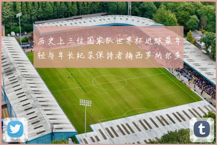 历史上三位国家队世界杯进球最年轻与年长纪录保持者梅西罗纳尔多劳德鲁普
