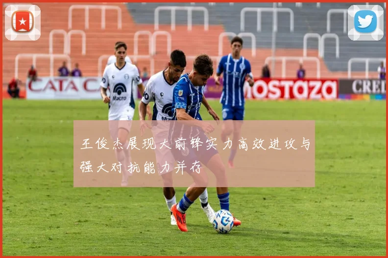 王俊杰展现大前锋实力高效进攻与强大对抗能力并存