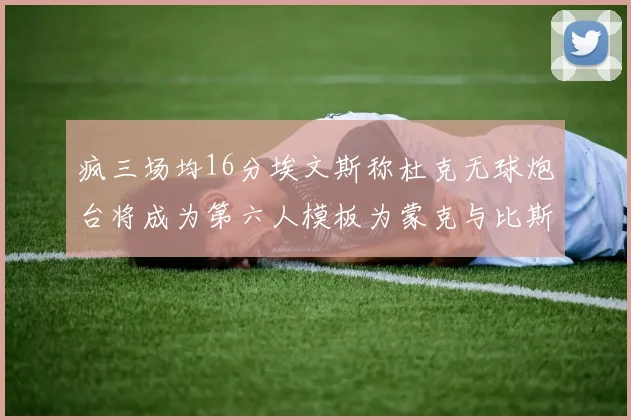疯三场均16分埃文斯称杜克无球炮台将成为第六人模板为蒙克与比斯利