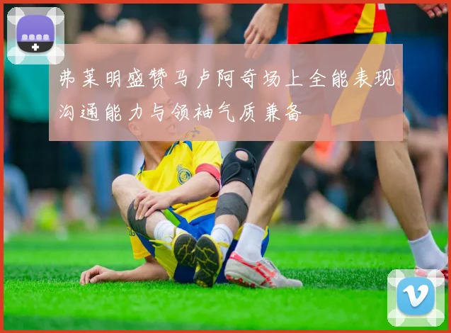弗莱明盛赞马卢阿奇场上全能表现沟通能力与领袖气质兼备