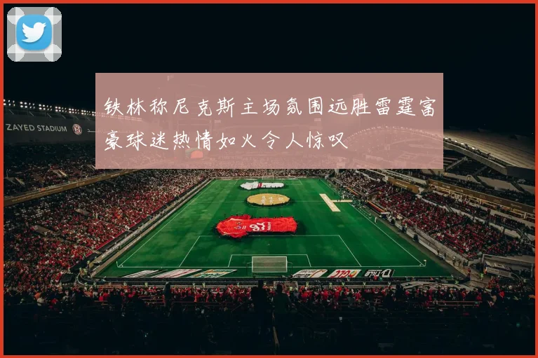 铁林称尼克斯主场氛围远胜雷霆富豪球迷热情如火令人惊叹