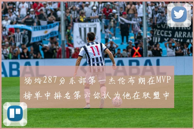 场均287分东部第一杰伦布朗在MVP榜单中排名第六你认为他在联盟中应排第几