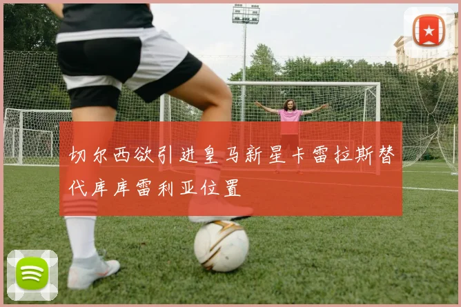 切尔西欲引进皇马新星卡雷拉斯替代库库雷利亚位置