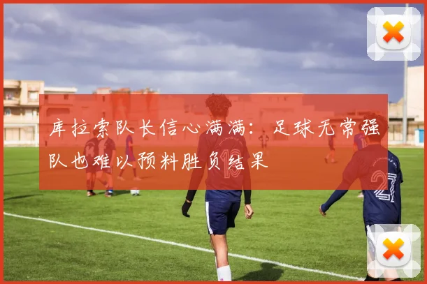库拉索队长信心满满：足球无常强队也难以预料胜负结果